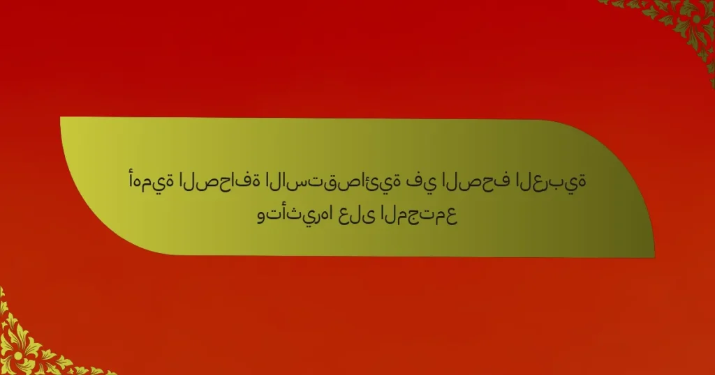 أهمية الصحافة الاستقصائية في الصحف العربية وتأثيرها على المجتمع