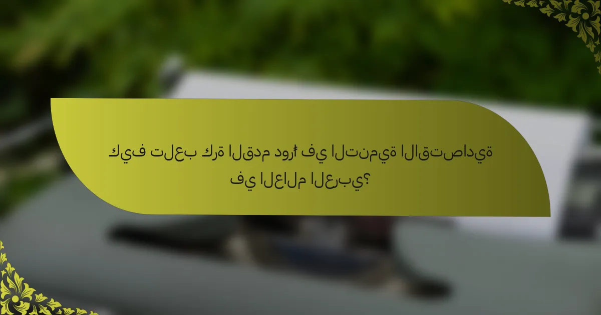 كيف تلعب كرة القدم دورًا في التنمية الاقتصادية في العالم العربي؟