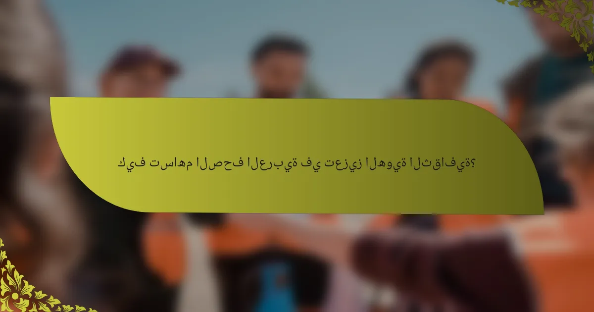 كيف تساهم الصحف العربية في تعزيز الهوية الثقافية؟