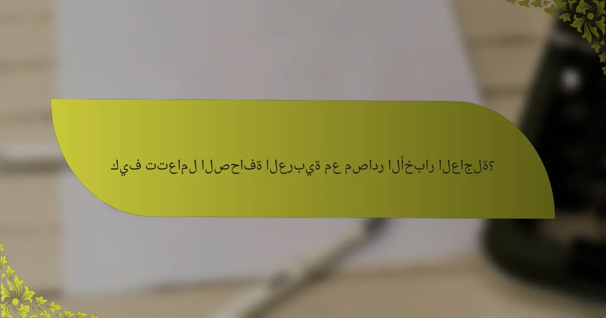 كيف تتعامل الصحافة العربية مع مصادر الأخبار العاجلة؟
