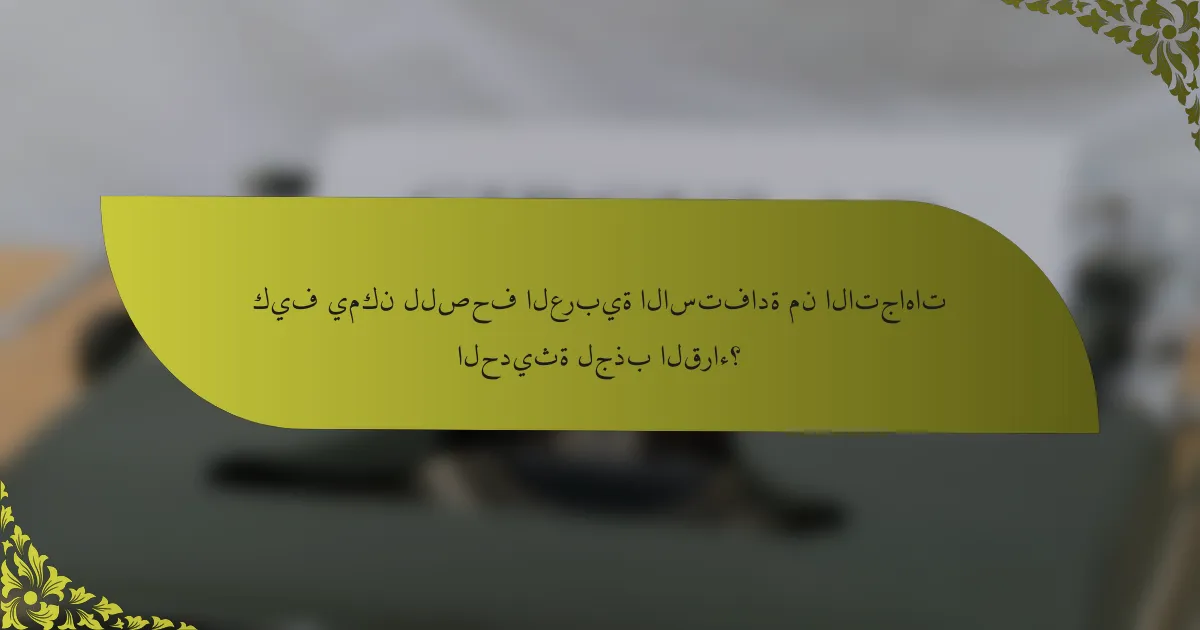 كيف يمكن للصحف العربية الاستفادة من الاتجاهات الحديثة لجذب القراء؟