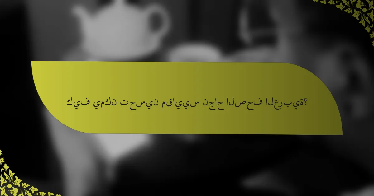 كيف يمكن تحسين مقاييس نجاح الصحف العربية؟