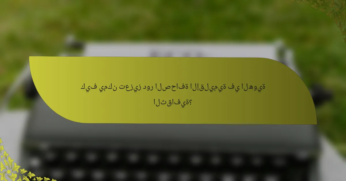 كيف يمكن تعزيز دور الصحافة الإقليمية في الهوية الثقافية؟