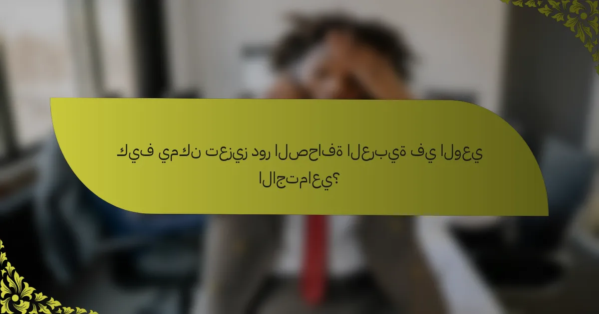 كيف يمكن تعزيز دور الصحافة العربية في الوعي الاجتماعي؟