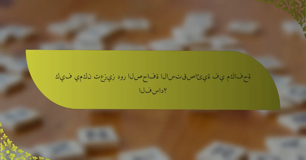 كيف يمكن تعزيز دور الصحافة الاستقصائية في مكافحة الفساد؟