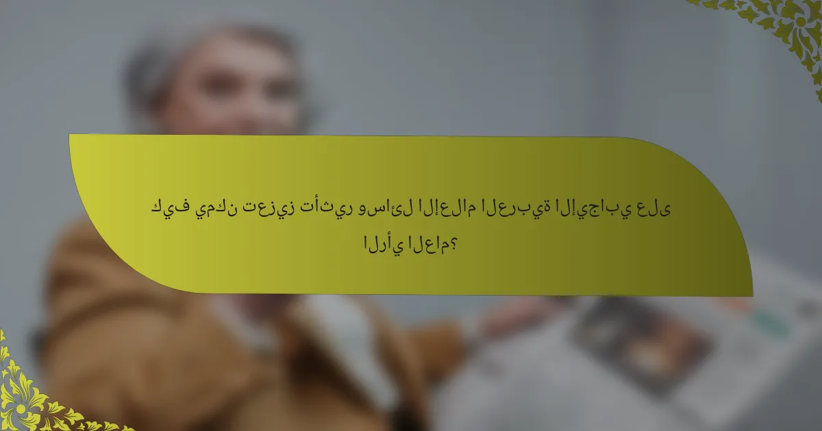 كيف يمكن تعزيز تأثير وسائل الإعلام العربية الإيجابي على الرأي العام؟