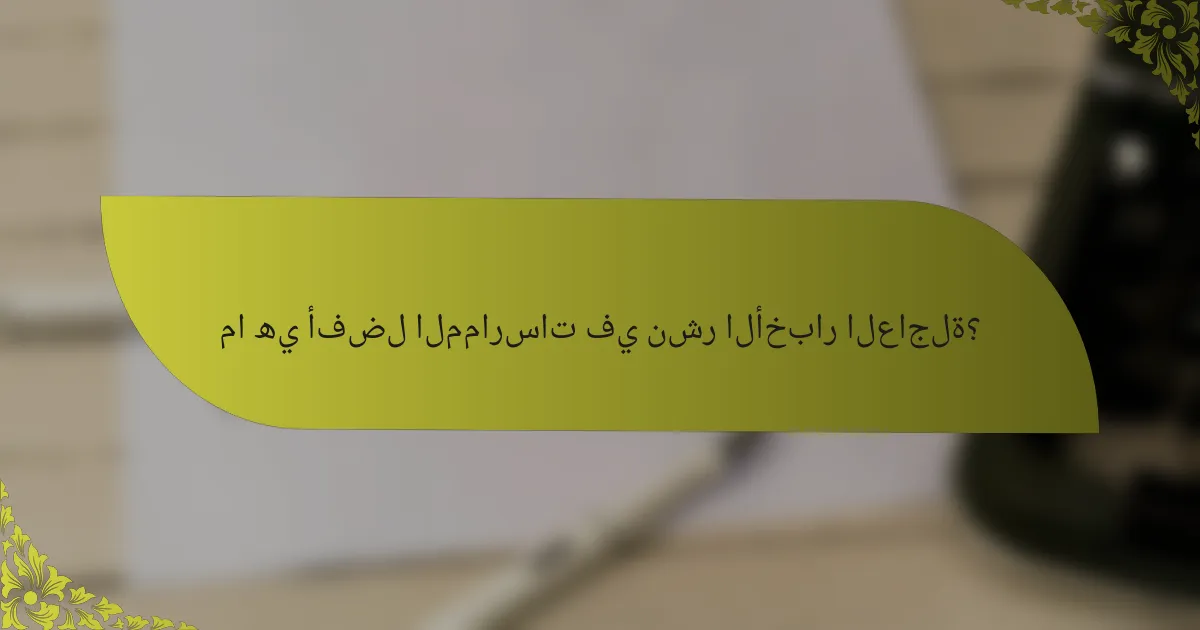 ما هي أفضل الممارسات في نشر الأخبار العاجلة؟