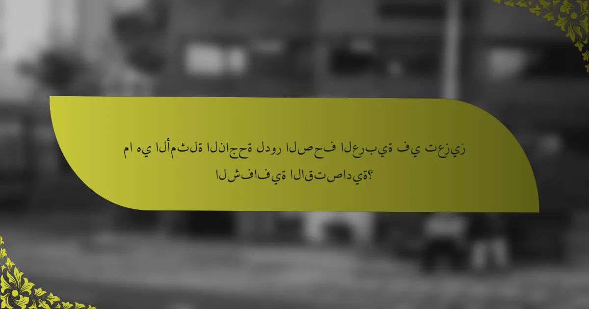 ما هي الأمثلة الناجحة لدور الصحف العربية في تعزيز الشفافية الاقتصادية؟