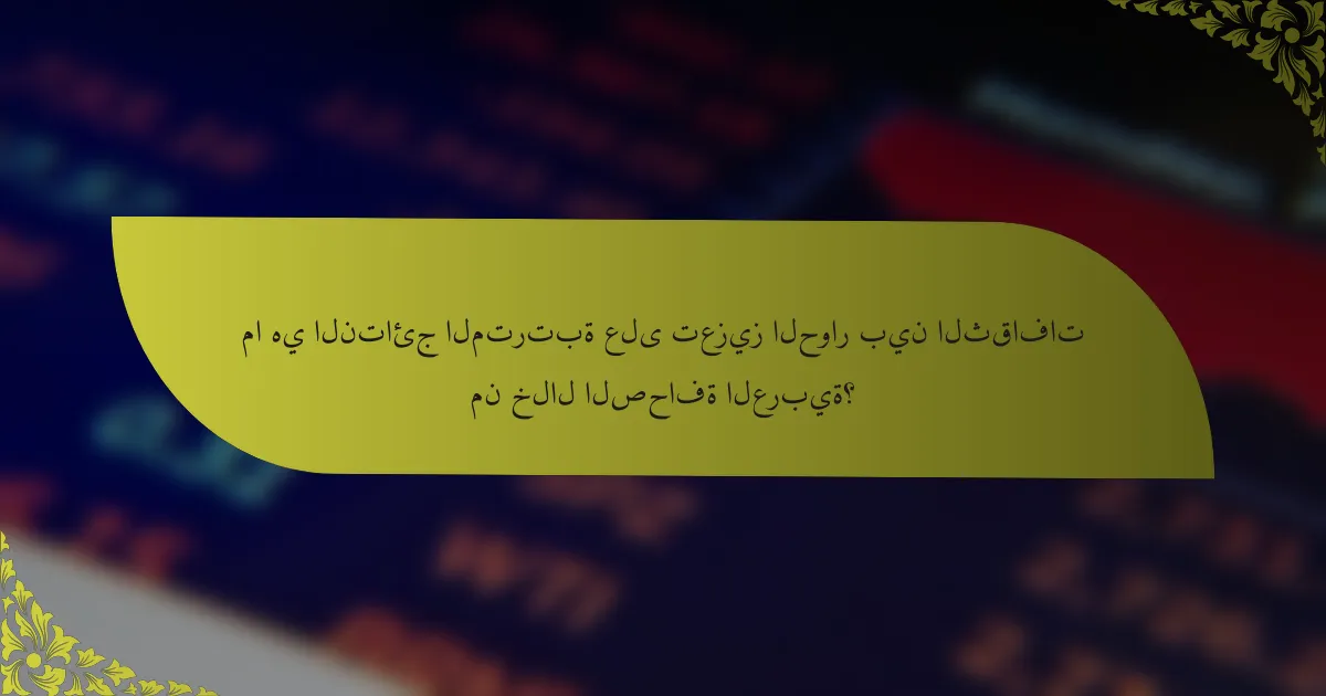 ما هي النتائج المترتبة على تعزيز الحوار بين الثقافات من خلال الصحافة العربية؟
