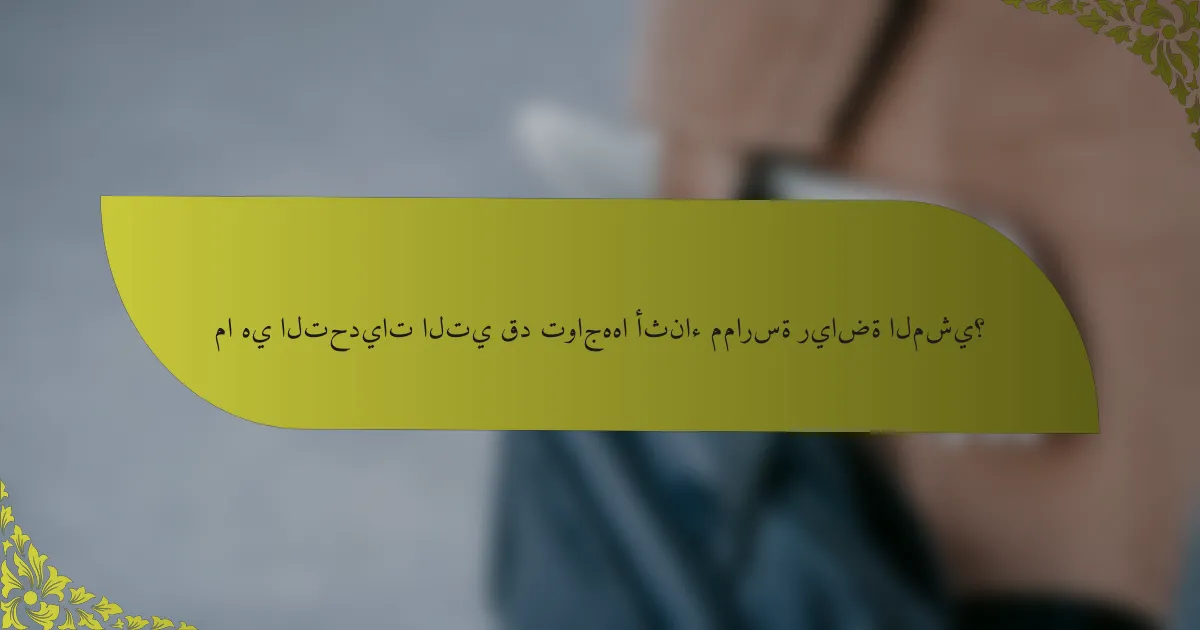 ما هي التحديات التي قد تواجهها أثناء ممارسة رياضة المشي؟
