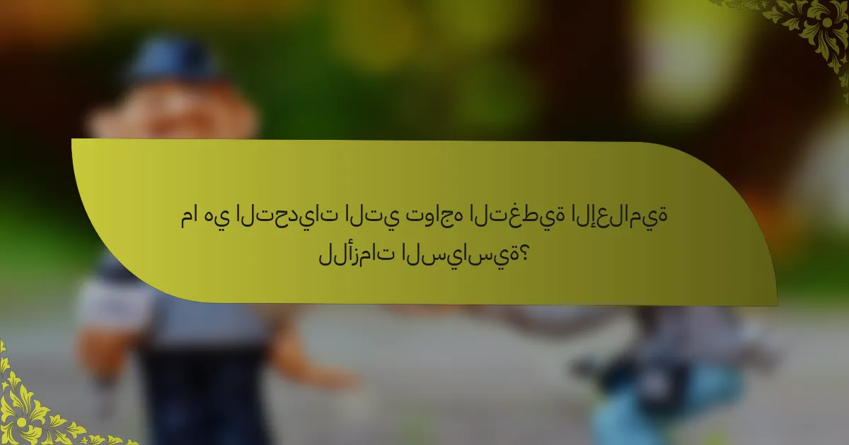 ما هي التحديات التي تواجه التغطية الإعلامية للأزمات السياسية؟
