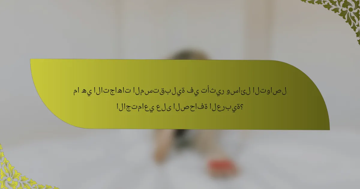 ما هي الاتجاهات المستقبلية في تأثير وسائل التواصل الاجتماعي على الصحافة العربية؟