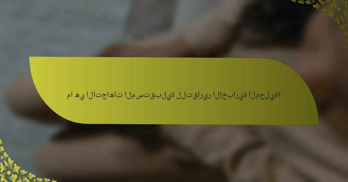 ما هي الاتجاهات المستقبلية للتقارير الإخبارية المحلية؟