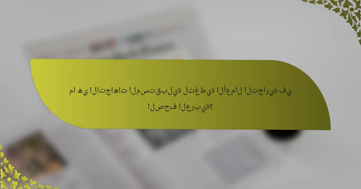 ما هي الاتجاهات المستقبلية لتغطية الأعمال التجارية في الصحف العربية؟