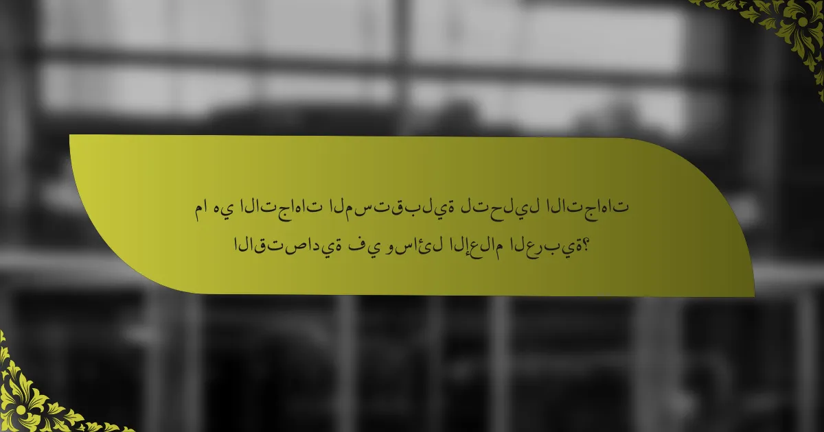 ما هي الاتجاهات المستقبلية لتحليل الاتجاهات الاقتصادية في وسائل الإعلام العربية؟